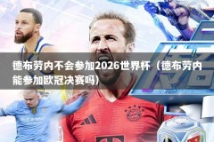 德布劳内不会参加2026世界杯（德布劳内能参加欧冠决赛吗）