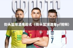 街头篮球酒鬼起名（街头篮球酒鬼pf视频）