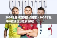 2026世界杯亚洲晋级国家（2026年世界杯亚洲区预选赛赛制）