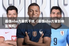 最强nba力量抗干扰（最强nba力量影响篮板吗）