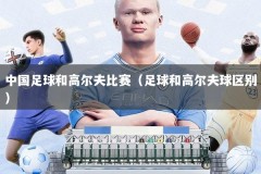 中国足球和高尔夫比赛（足球和高尔夫球区别）