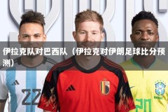 伊拉克队对巴西队（伊拉克对伊朗足球比分预测）