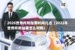 2026世界杯附加赛时间几点（2022年世界杯附加赛怎么对阵）