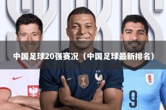 中国足球20强赛况（中国足球最新排名）